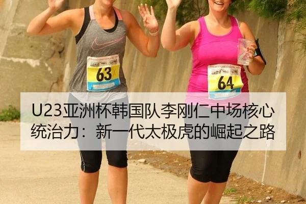 U23亚洲杯韩国队李刚仁中场核心统治力：新一代太极虎的崛起之路