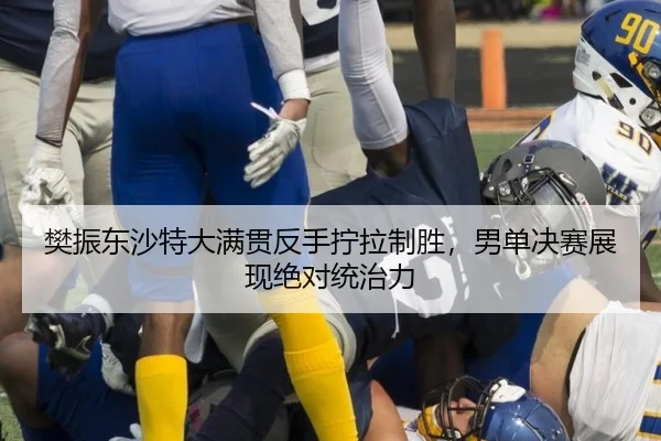 樊振东沙特大满贯反手拧拉制胜，男单决赛展现绝对统治力