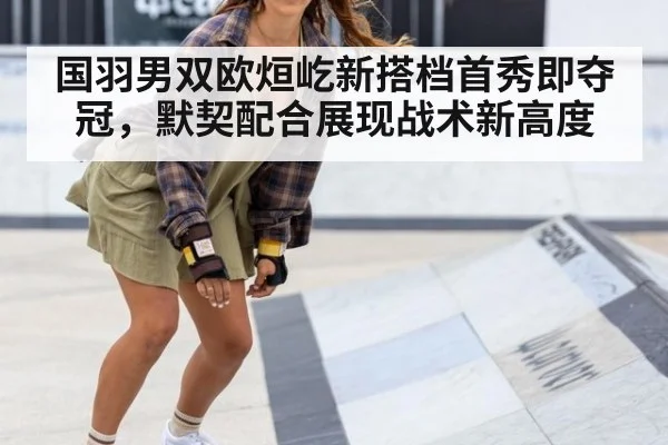 国羽男双欧烜屹新搭档首秀即夺冠，默契配合展现战术新高度