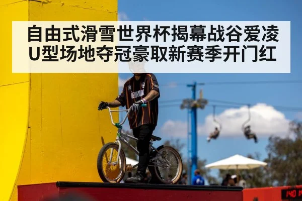 自由式滑雪世界杯揭幕战谷爱凌U型场地夺冠豪取新赛季开门红