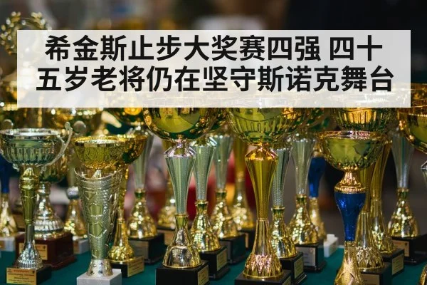 希金斯止步大奖赛四强 四十五岁老将仍在坚守斯诺克舞台