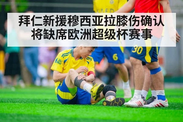 拜仁新援穆西亚拉膝伤确认 将缺席欧洲超级杯赛事