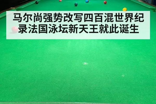 马尔尚强势改写四百混世界纪录法国泳坛新天王就此诞生