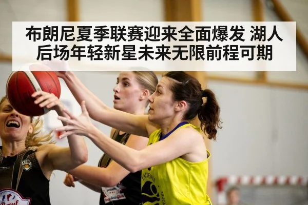 布朗尼夏季联赛迎来全面爆发 湖人后场年轻新星未来无限前程可期