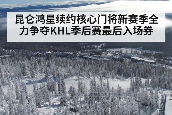 昆仑鸿星续约核心门将新赛季全力争夺KHL季后赛最后入场券