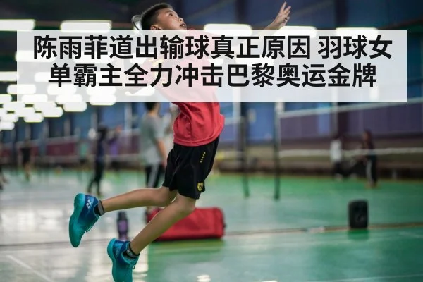 陈雨菲道出输球真正原因 羽球女单霸主全力冲击巴黎奥运金牌