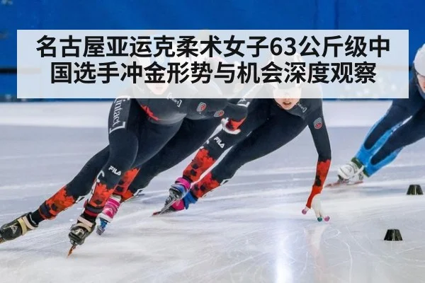 名古屋亚运克柔术女子63公斤级中国选手冲金形势与机会深度观察