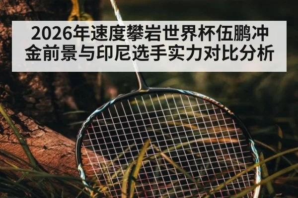 2026年速度攀岩世界杯伍鹏冲金前景与印尼选手实力对比分析